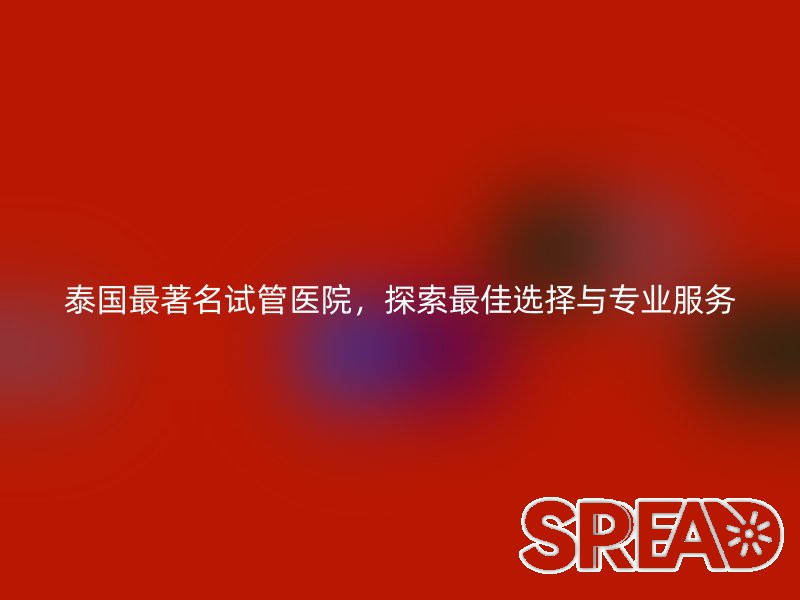 泰国最著名试管医院，探索最佳选择与专业服务
