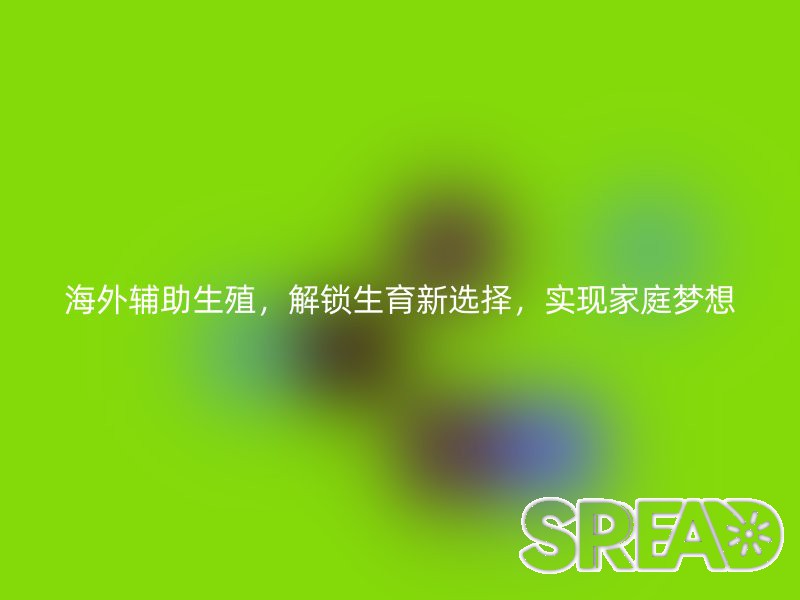 海外辅助生殖，解锁生育新选择，实现家庭梦想