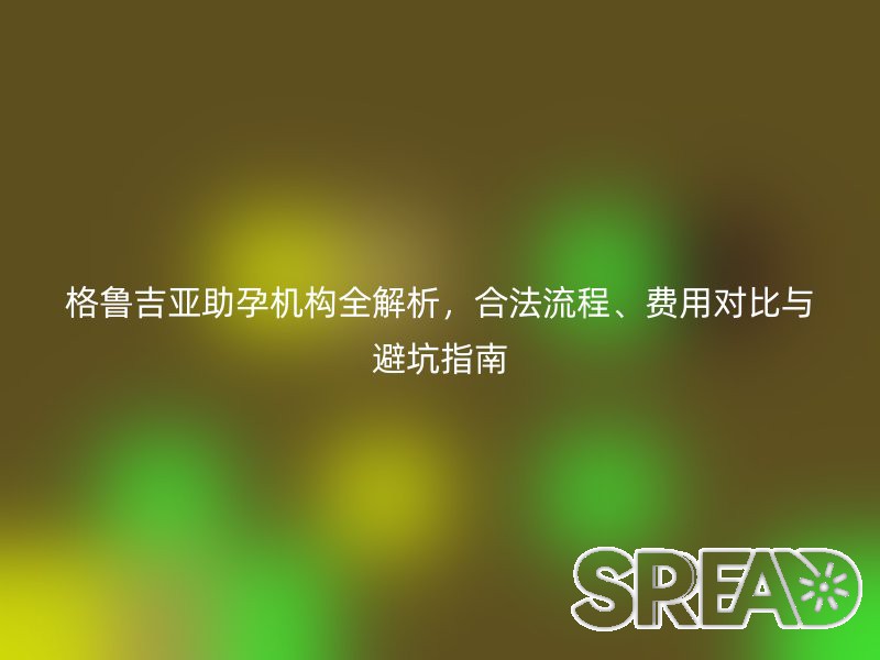 格鲁吉亚助孕机构全解析，合法流程、费用对比与避坑指南
