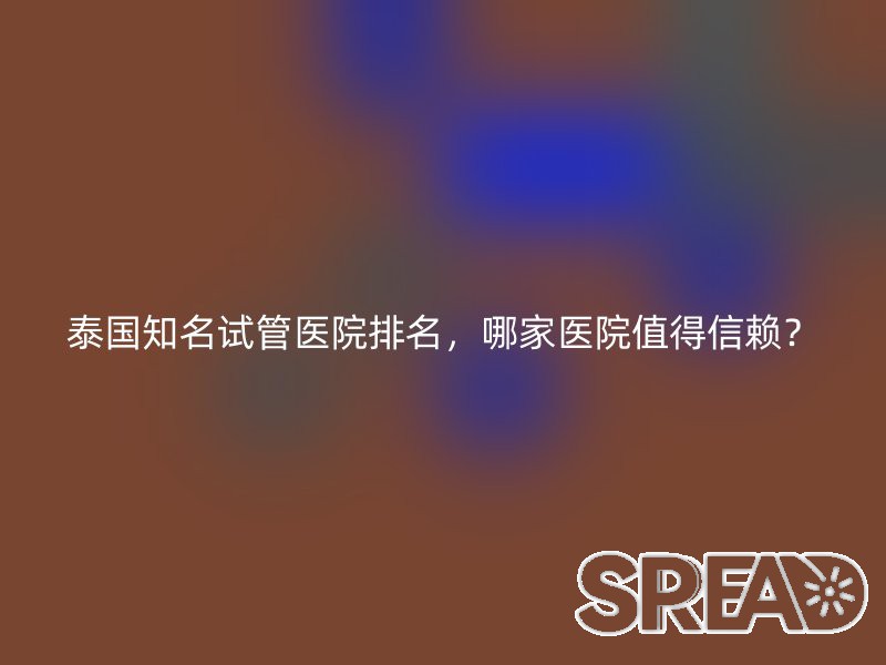 泰国知名试管医院排名，哪家医院值得信赖？