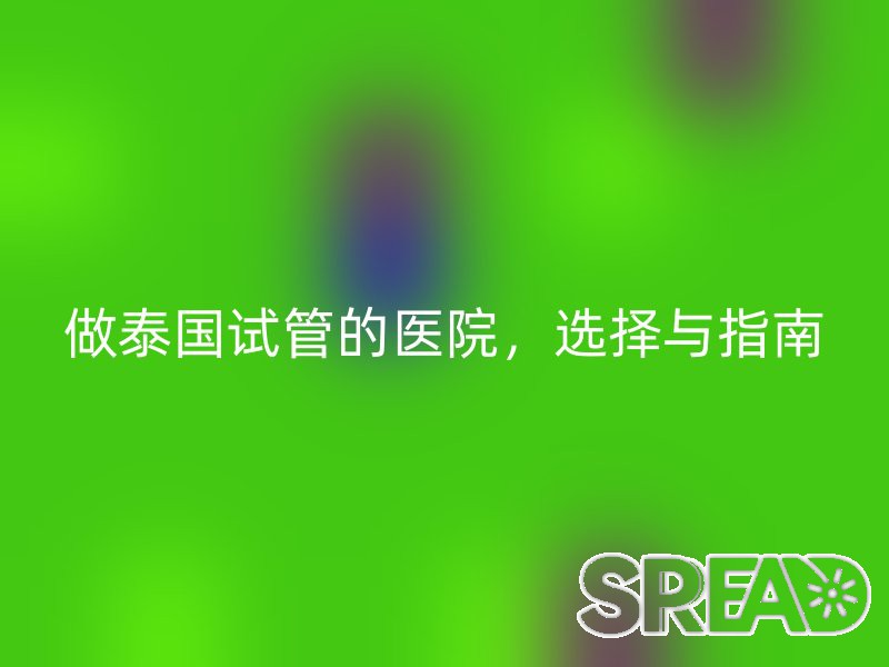 做泰国试管的医院，选择与指南