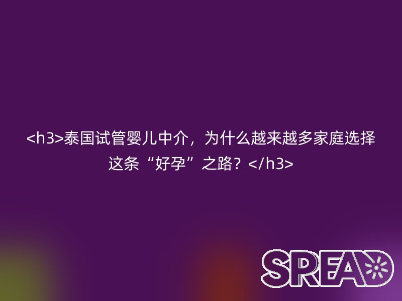 泰国试管婴儿中介，为什么越来越多家庭选择这条“好孕”之路？