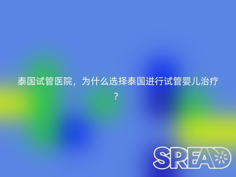 泰国试管医院，为什么选择泰国进行试管婴儿治疗？