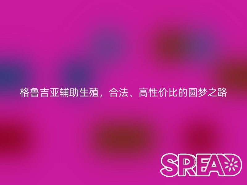 格鲁吉亚辅助生殖，合法、高性价比的圆梦之路