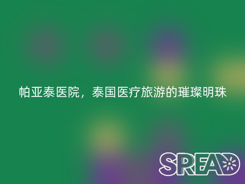 帕亚泰医院，泰国医疗旅游的璀璨明珠