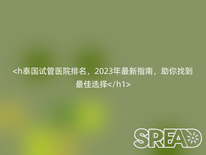 泰国试管医院排名，2025年最新指南，助你找到最佳选择