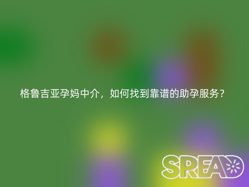 格鲁吉亚孕妈中介，如何找到靠谱的助孕服务？