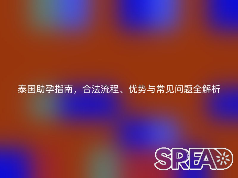 泰国助孕指南，合法流程、优势与常见问题全解析