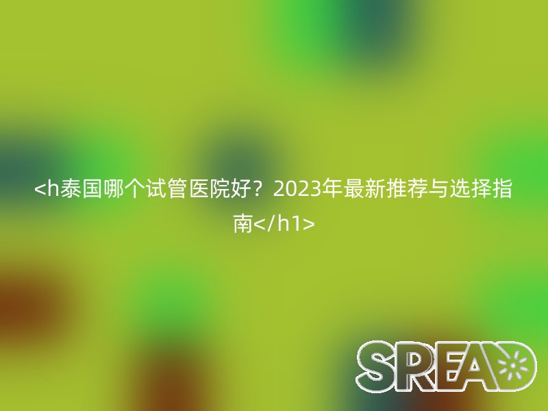<h泰国哪个试管医院好？2023年最新推荐与选择指南</h1>