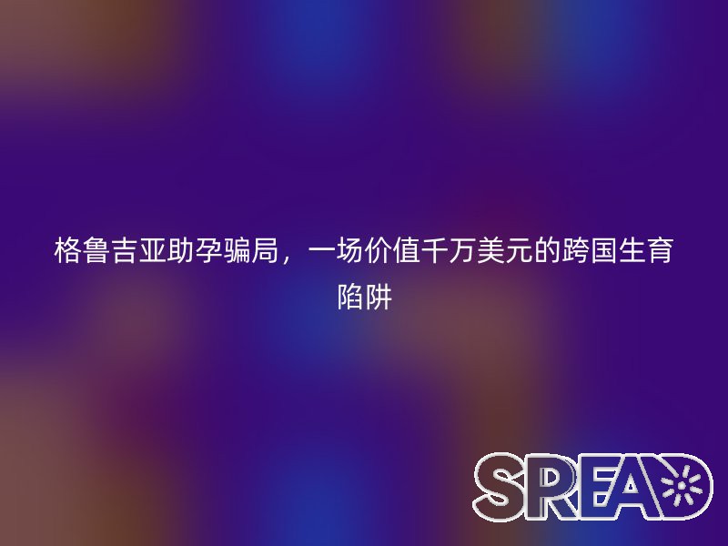 格鲁吉亚助孕骗局，一场价值千万美元的跨国生育陷阱