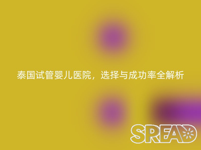 泰国试管婴儿医院，选择与成功率全解析
