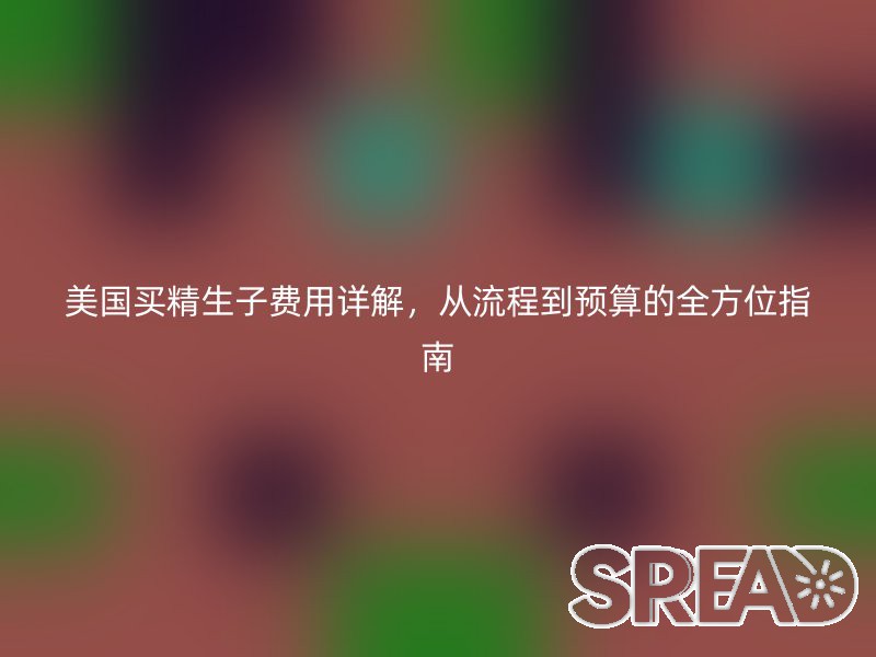 美国买精生子费用详解，从流程到预算的全方位指南