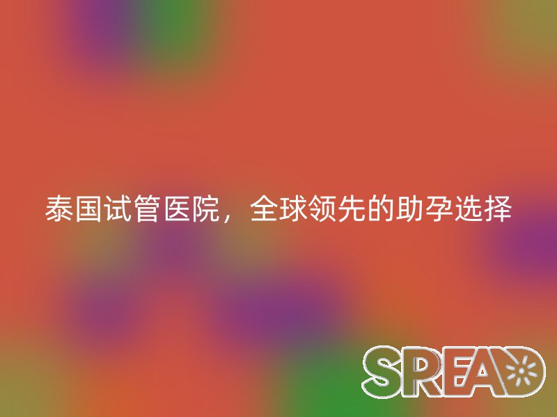 泰国试管医院，全球领先的助孕选择