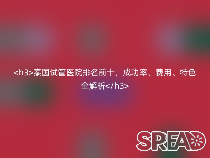 泰国试管医院排名前十，成功率、费用、特色全解析