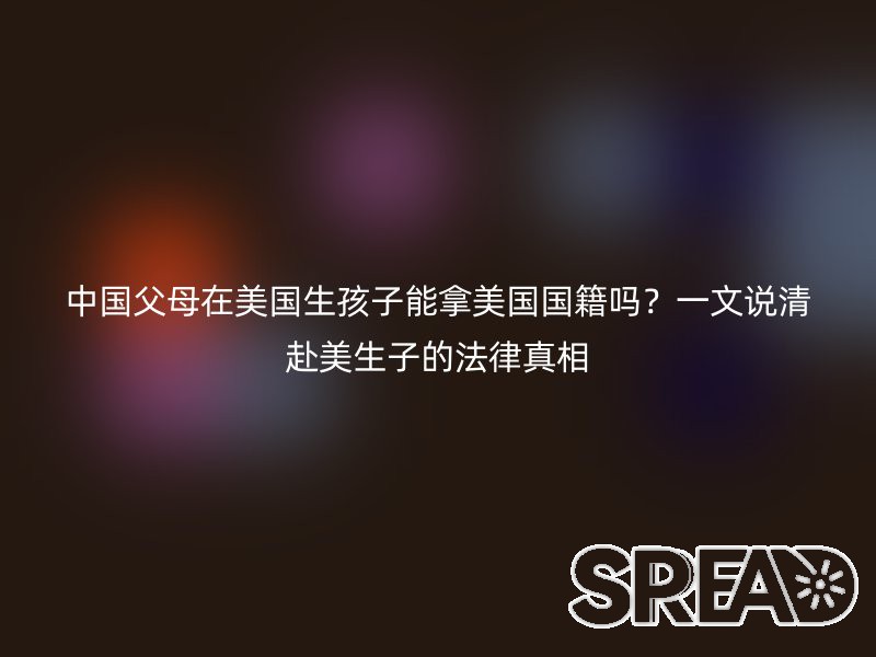 中国父母在美国生孩子能拿美国国籍吗？一文说清赴美生子的法律真相
