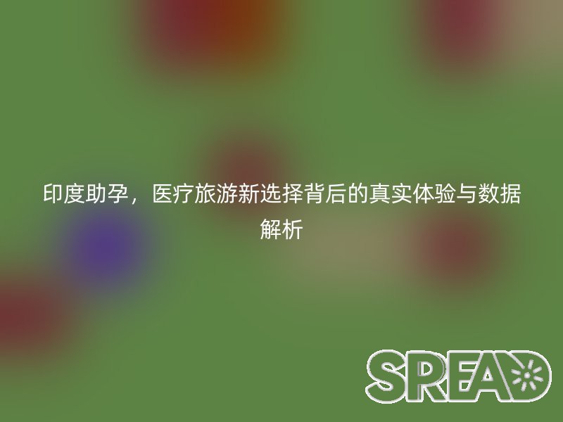 印度助孕，医疗旅游新选择背后的真实体验与数据解析