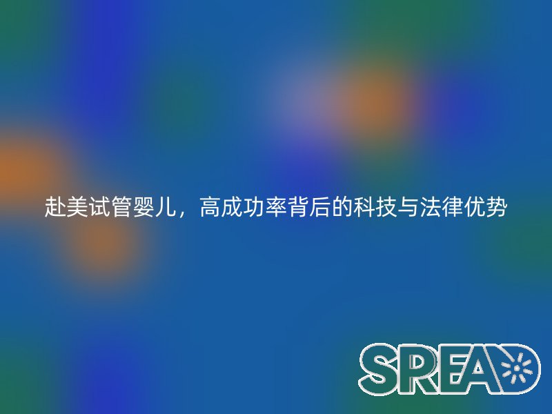 赴美试管婴儿，高成功率背后的科技与法律优势