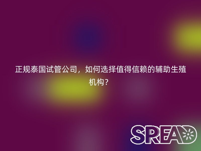 正规泰国试管公司，如何选择值得信赖的辅助生殖机构？