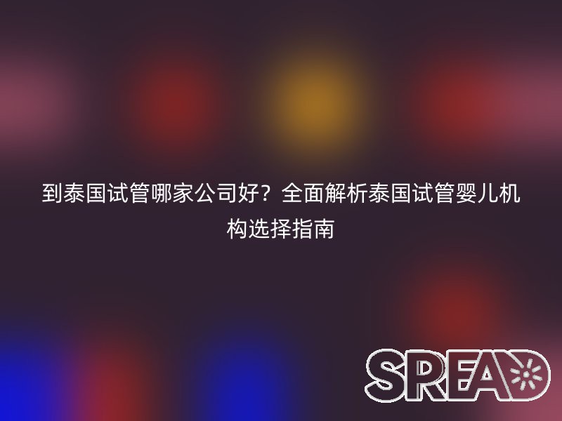 到泰国试管哪家公司好？全面解析泰国试管婴儿机构选择指南