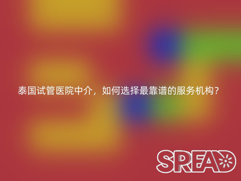 泰国试管医院中介，如何选择最靠谱的服务机构？
