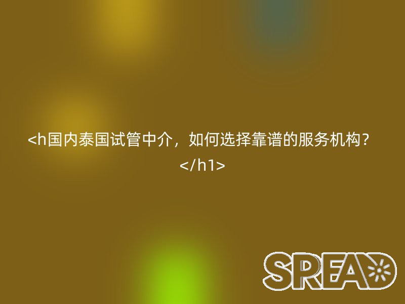 国内泰国试管中介，如何选择靠谱的服务机构？