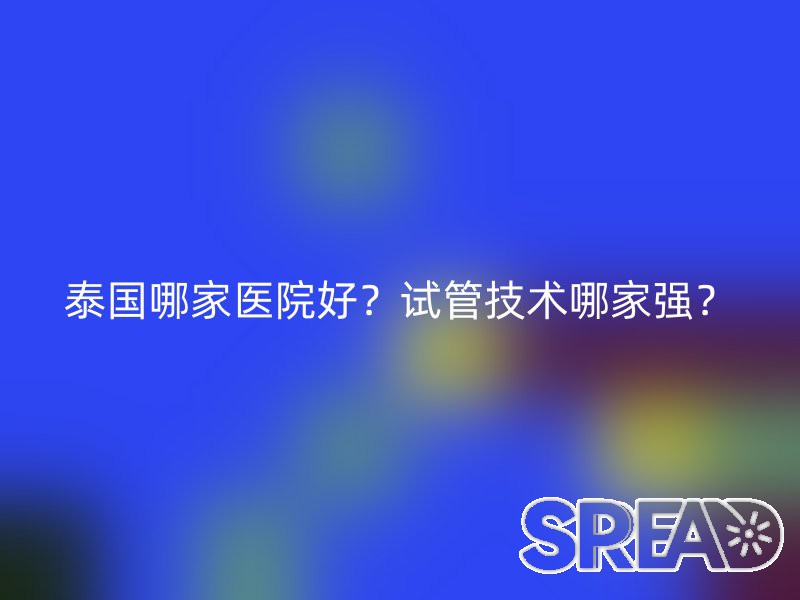 泰国哪家医院好？试管技术哪家强？