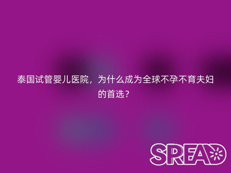 泰国试管婴儿医院，为什么成为全球不孕不育夫妇的首选？