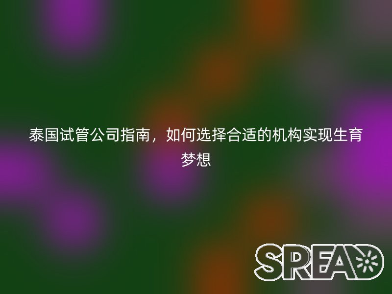 泰国试管公司指南，如何选择合适的机构实现生育梦想