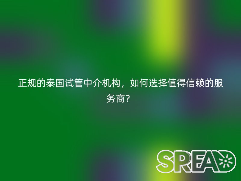 正规的泰国试管中介机构，如何选择值得信赖的服务商？