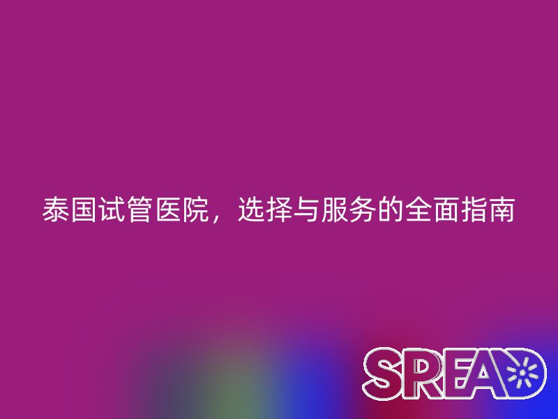 泰国试管医院，选择与服务的全面指南