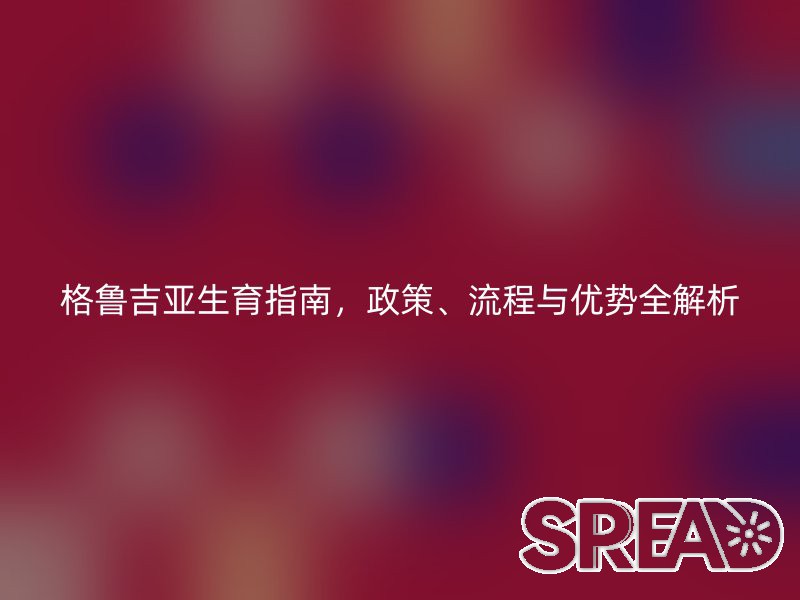 格鲁吉亚生育指南，政策、流程与优势全解析