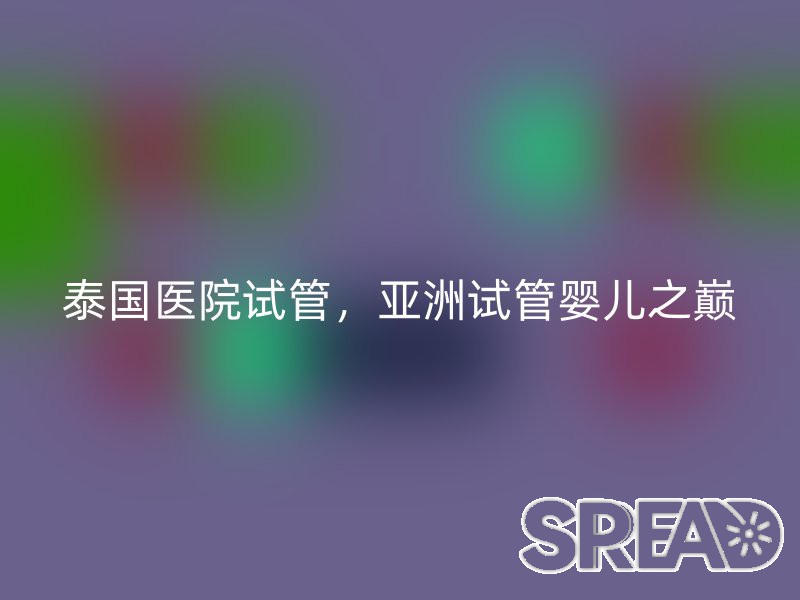 泰国医院试管，亚洲试管婴儿之巅