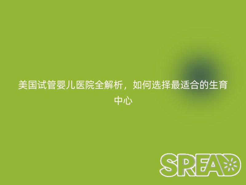 美国试管婴儿医院全解析，如何选择最适合的生育中心