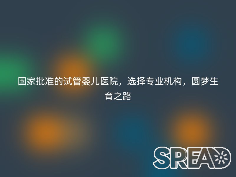 国家批准的试管婴儿医院，选择专业机构，圆梦生育之路