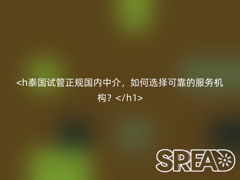 泰国试管正规国内中介，如何选择可靠的服务机构？