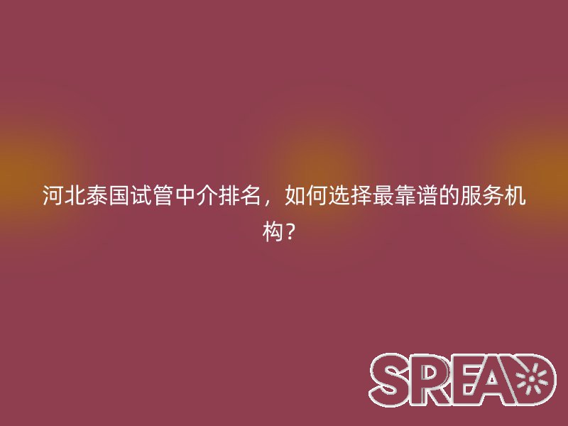 河北泰国试管中介排名，如何选择最靠谱的服务机构？