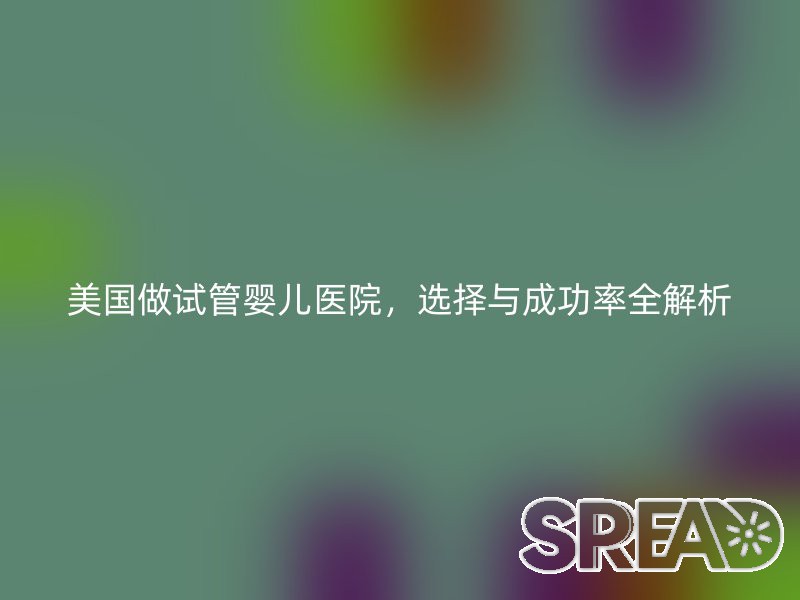 美国做试管婴儿医院，选择与成功率全解析