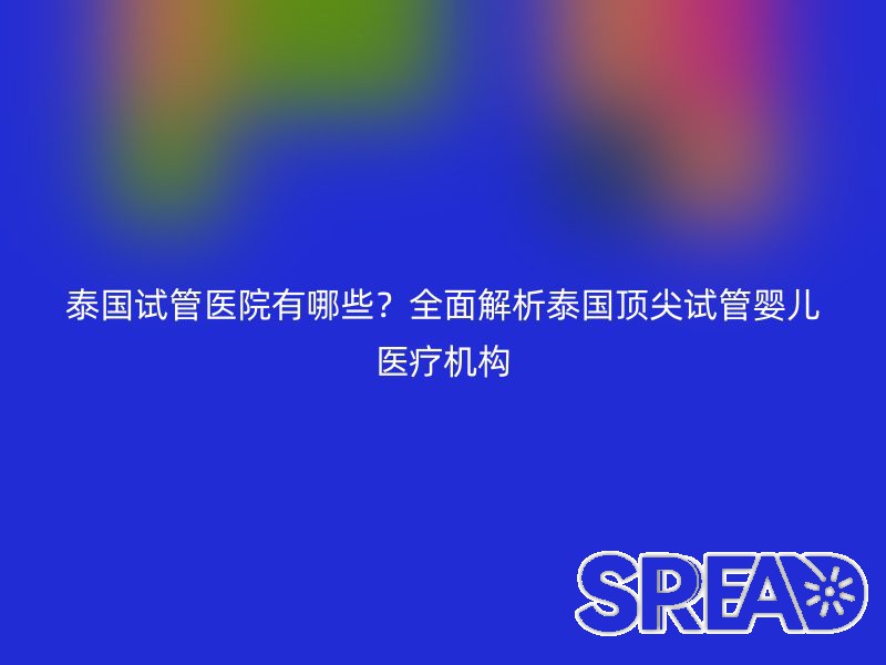 泰国试管医院有哪些？全面解析泰国顶尖试管婴儿医疗机构
