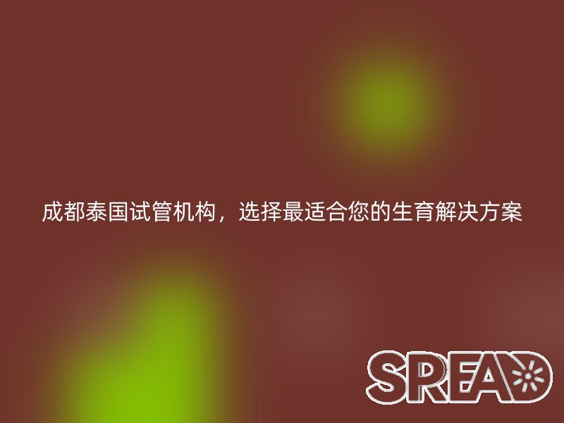 成都泰国试管机构，选择最适合您的生育解决方案