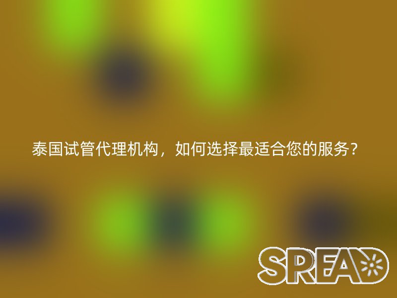 泰国试管代理机构，如何选择最适合您的服务？