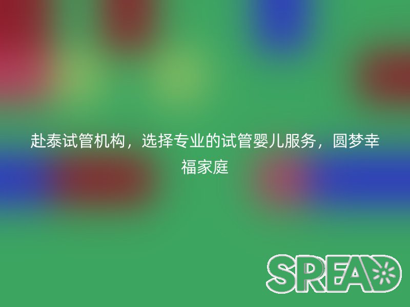 赴泰试管机构，选择专业的试管婴儿服务，圆梦幸福家庭