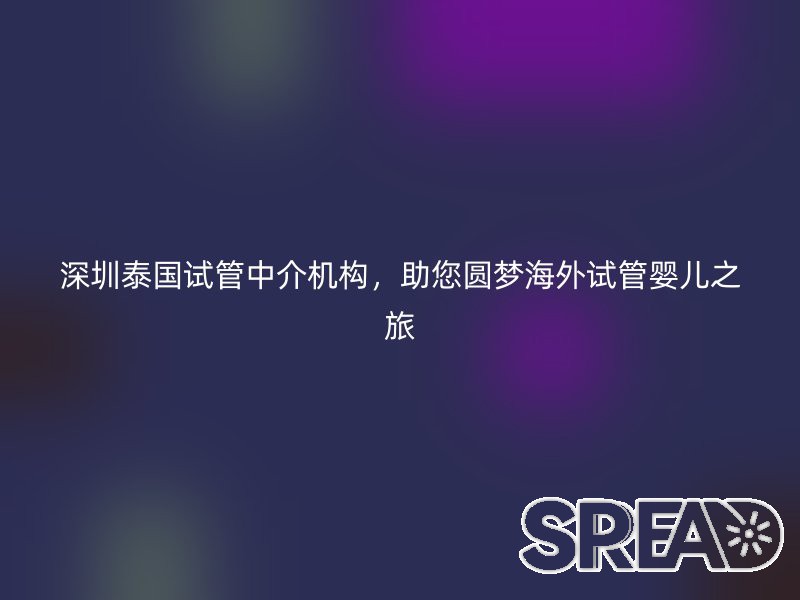 深圳泰国试管中介机构，助您圆梦海外试管婴儿之旅