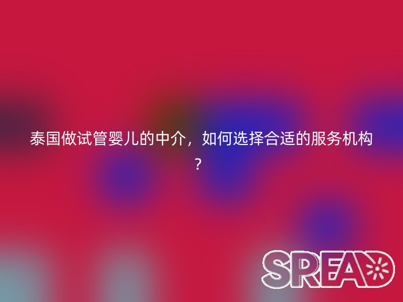 泰国做试管婴儿的中介，如何选择合适的服务机构？