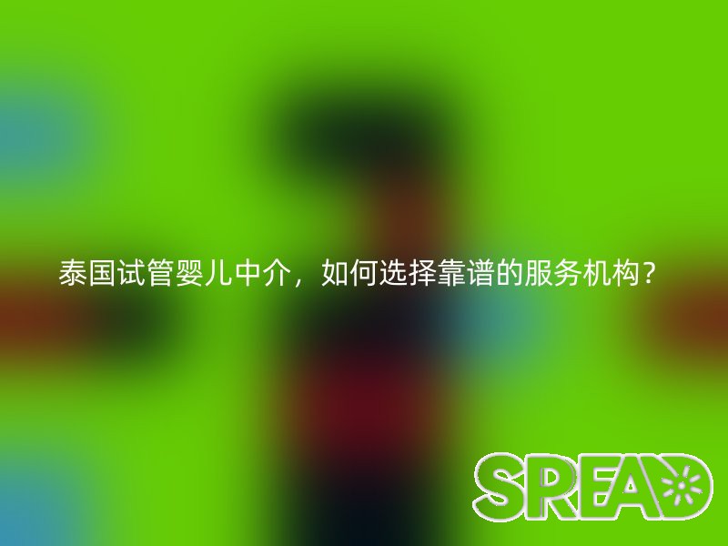泰国试管婴儿中介，如何选择靠谱的服务机构？