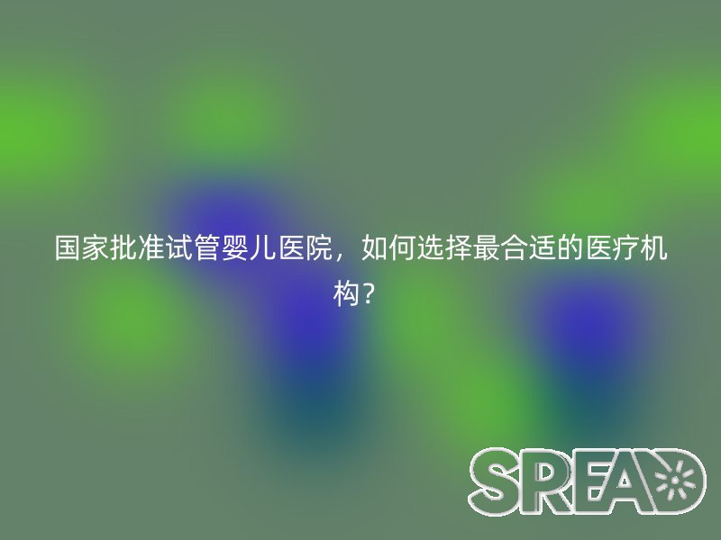 国家批准试管婴儿医院，如何选择最合适的医疗机构？