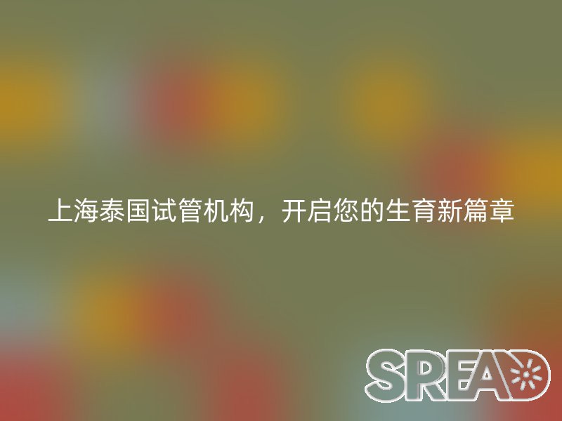 上海泰国试管机构，开启您的生育新篇章
