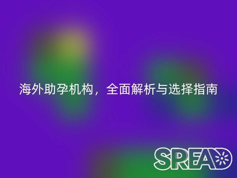 海外助孕机构，全面解析与选择指南