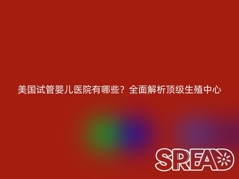 美国试管婴儿医院有哪些？全面解析顶级生殖中心