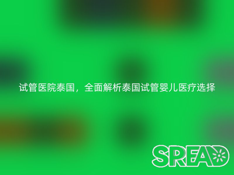 试管医院泰国，全面解析泰国试管婴儿医疗选择