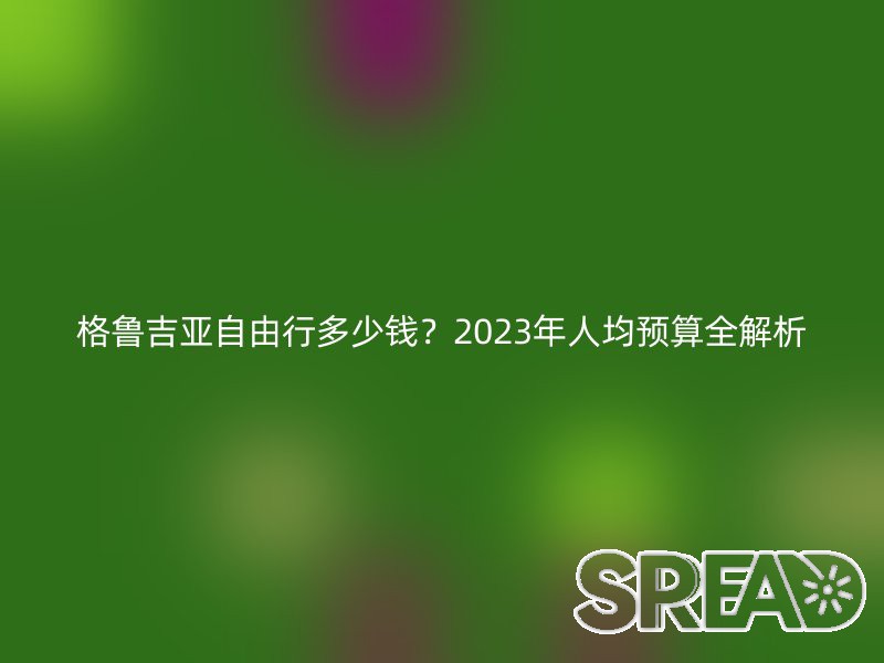 格鲁吉亚自由行多少钱？2023年人均预算全解析